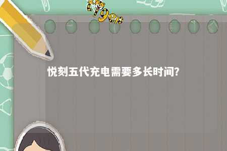 悦刻五代充电需要多长时间	？ 